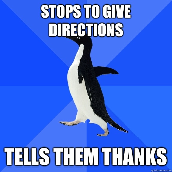 Stops to give directions Tells them thanks  Socially Awkward Penguin