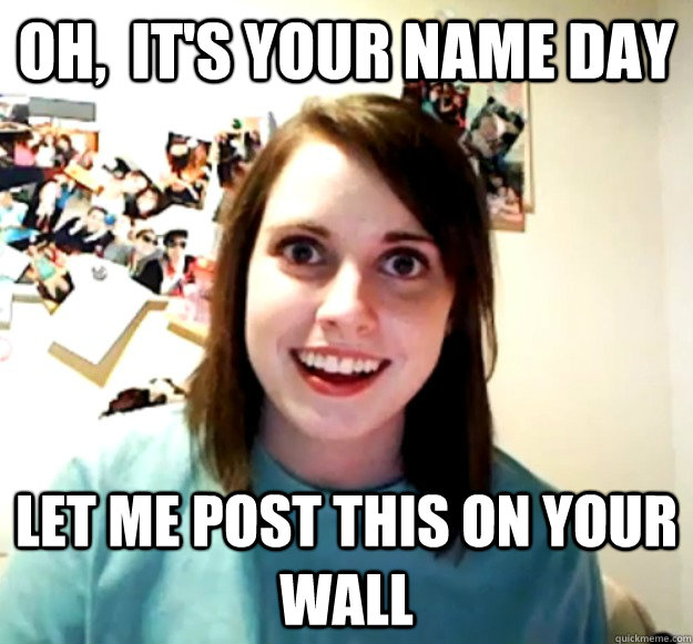 oh,  It's your name day let me post this on your wall  Overly Attached Girlfriend