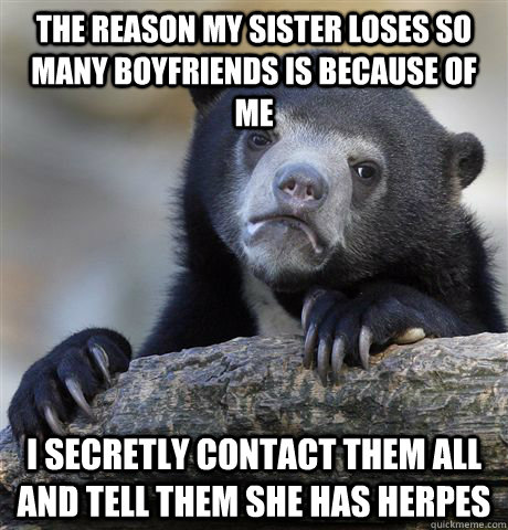The reason my sister loses so many boyfriends is because of me I secretly contact them all and tell them she has herpes  Confession Bear