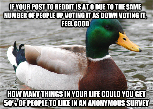 If your post to reddit is at 0 due to the same number of people up voting it as down voting it, Feel good How many things in your life could you get 50% of people to like in an anonymous survey  Actual Advice Mallard