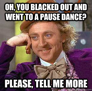 Oh, you blacked out and went to a pause dance? Please, tell me more - Oh, you blacked out and went to a pause dance? Please, tell me more  Condescending Wonka