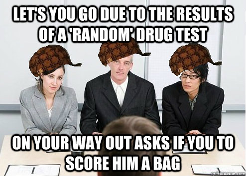 let's you go due to the results of a 'random' drug test On your way out asks if you to score him a bag - let's you go due to the results of a 'random' drug test On your way out asks if you to score him a bag  Scumbag Employer