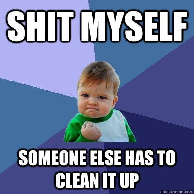Shit Myself Someone else has to clean it up  Success Kid