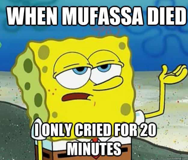 when mufassa died  I only cried for 20 minutes  How tough am I