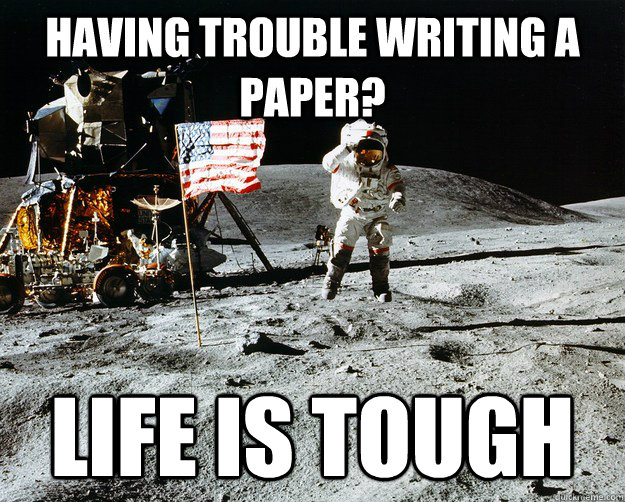 Having trouble writing a paper? life is tough - Having trouble writing a paper? life is tough  Unimpressed Astronaut