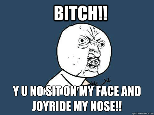 Bitch!! Y U NO Sit on my face and joyride my nose!!  Y U No