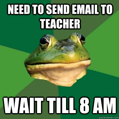 need to send email to teacher wait till 8 am   Foul Bachelor Frog