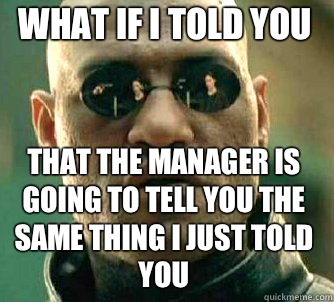 What if i told you That the manager is going to tell you the same thing I just told you  Matrix Morpheus