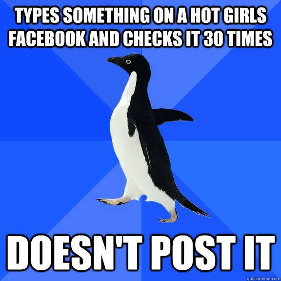 Types something on a hot girls Facebook and checks it 30 times doesn't post it  Socially Awkward Penguin