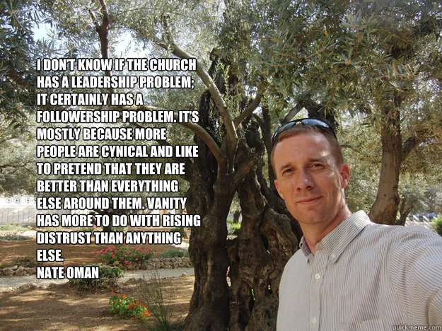 I don’t know if the church has a leadership problem; it certainly has a followership problem. It’s mostly because more people are cynical and like to pretend that they are better than everything else around them. Vanity has more to do with ris - I don’t know if the church has a leadership problem; it certainly has a followership problem. It’s mostly because more people are cynical and like to pretend that they are better than everything else around them. Vanity has more to do with ris  Libertarian-Contract-Theorist Nate Oman