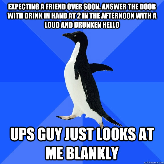 Expecting a friend over soon. Answer the door with drink in hand at 2 in the afternoon with a loud and drunken hello UPS guy just looks at me blankly  Socially Awkward Penguin