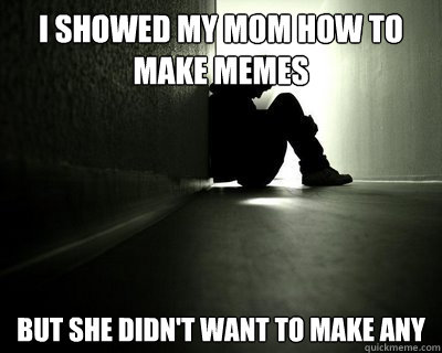 i showed my mom how to make memes but she didn't want to make any  