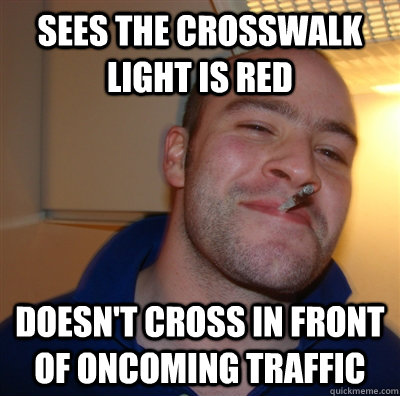 Sees the crosswalk light is red Doesn't cross in front of oncoming traffic  GoodGuyGreg