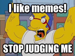 I like memes! STOP JUDGING ME  