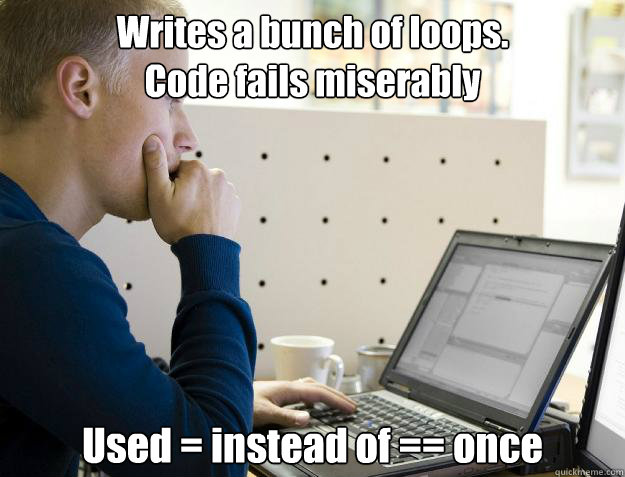 Writes a bunch of loops.
Code fails miserably Used = instead of == once - Writes a bunch of loops.
Code fails miserably Used = instead of == once  Programmer