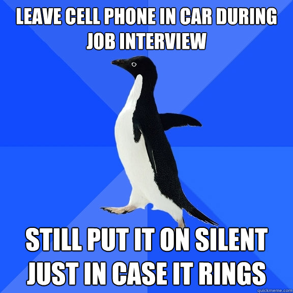 leave cell phone in car during job interview still put it on silent just in case it rings  Socially Awkward Penguin