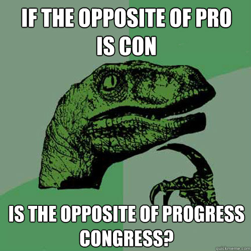 if the opposite of pro
is con is the opposite of progress
congress?  Philosoraptor