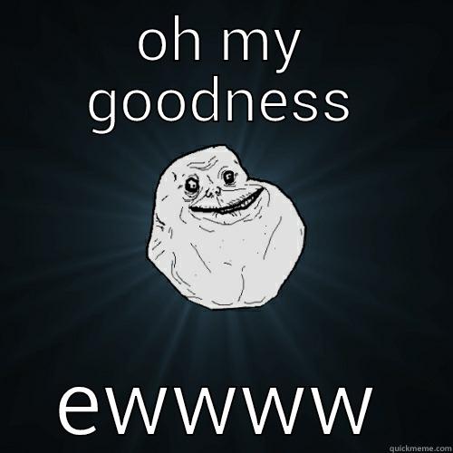 OH MY GOODNESS EWWWW Forever Alone