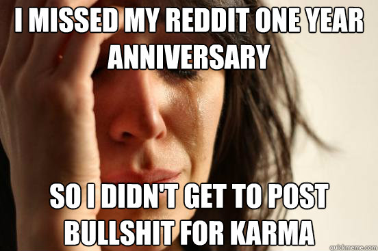 I missed my reddit one year anniversary so i didn't get to post bullshit for karma  First World Problems