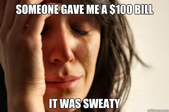 Someone gave me a $100 bill it was sweaty  First World Problems