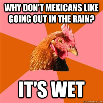 Why don't mexicans like going out in the rain? It's wet  Anti-Joke Chicken
