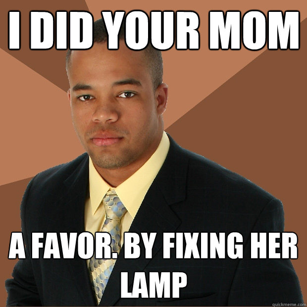 I did your mom a favor. by fixing her lamp  Successful Black Man