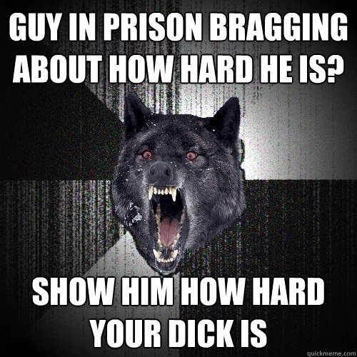 Guy in prison bragging about how hard he is? show him how hard your dick is  Insanity Wolf