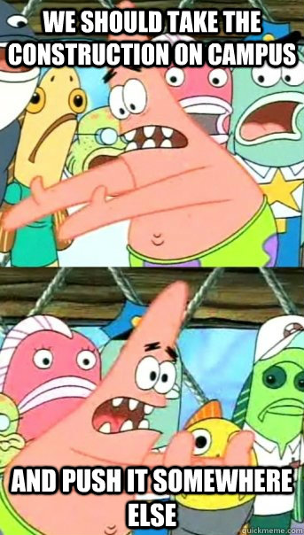 we should take the construction on campus and push it somewhere else  Push it somewhere else Patrick