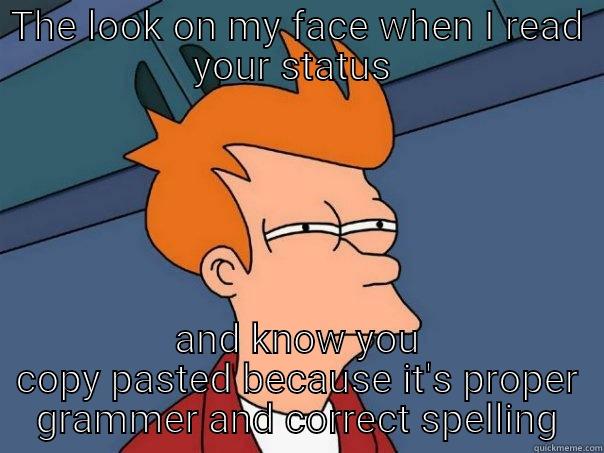 THE LOOK ON MY FACE WHEN I READ YOUR STATUS  AND KNOW YOU COPY PASTED BECAUSE IT'S PROPER GRAMMER AND CORRECT SPELLING Futurama Fry