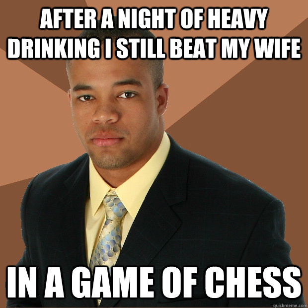 After a night of heavy drinking I still beat my wife In a game of chess - After a night of heavy drinking I still beat my wife In a game of chess  Successful Black Man