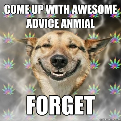 Come up with awesome advice anmial forget  Stoner Dog