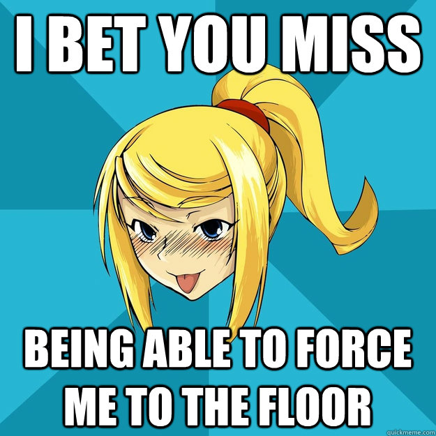 I bet you miss being able to force me to the floor - I bet you miss being able to force me to the floor  Horny Samus