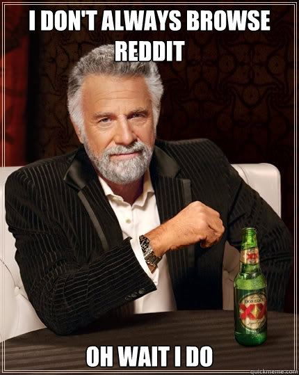 I don't always browse reddit oh wait i do  The Most Interesting Man In The World