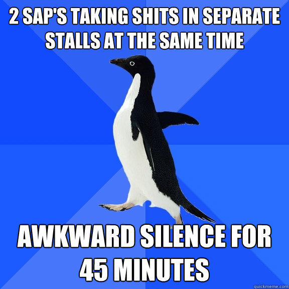 2 SAP's taking shits in separate stalls at the same time AWKWARD SILENCE FOR 45 MINUTES  Socially Awkward Penguin
