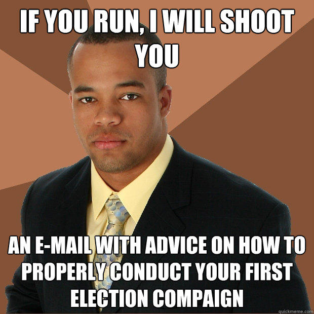 If you run, I will shoot  you An E-mail with advice on how to properly conduct your first election compaign  