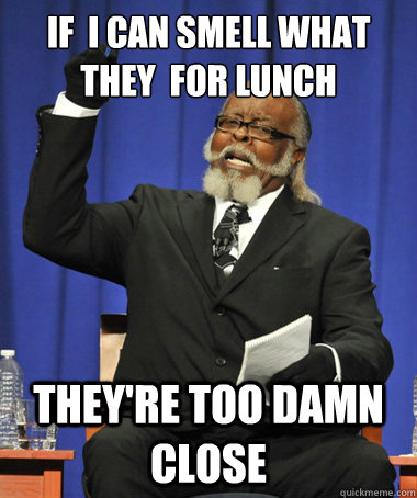 if  I can smell what they  for lunch  they're too damn close  The Rent Is Too Damn High