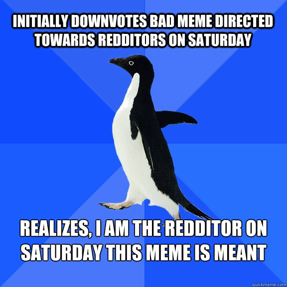 Initially downvotes bad meme directed towards redditors on saturday Realizes, I am the redditor on saturday this meme is meant for  Socially Awkward Penguin