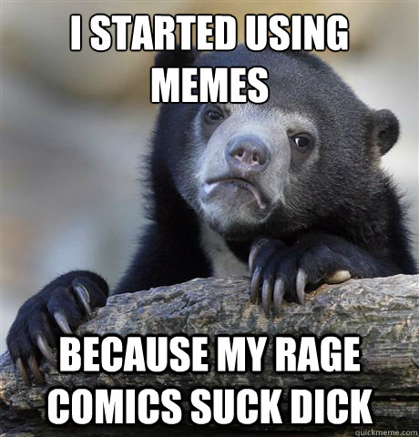 I started Using 
MEmes Because my rage comics suck dick  Confession Bear