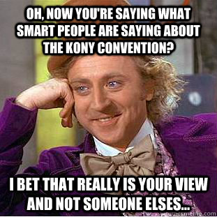 Oh, now you're saying what smart people are saying about the Kony convention? I bet that REALLY is your view and not someone elses... - Oh, now you're saying what smart people are saying about the Kony convention? I bet that REALLY is your view and not someone elses...  Condescending Wonka
