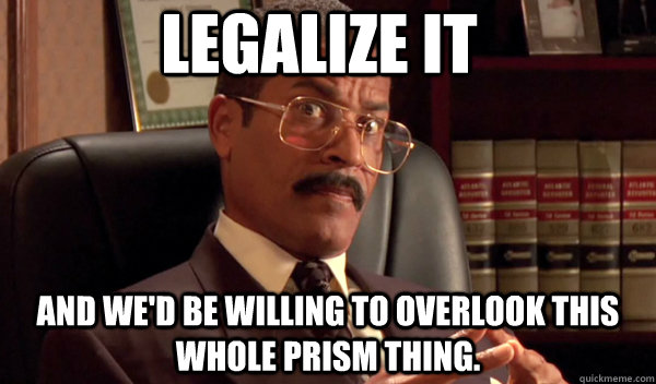 Legalize it and we'd be willing to overlook this whole prism thing.  - Legalize it and we'd be willing to overlook this whole prism thing.   Jackie Chiles