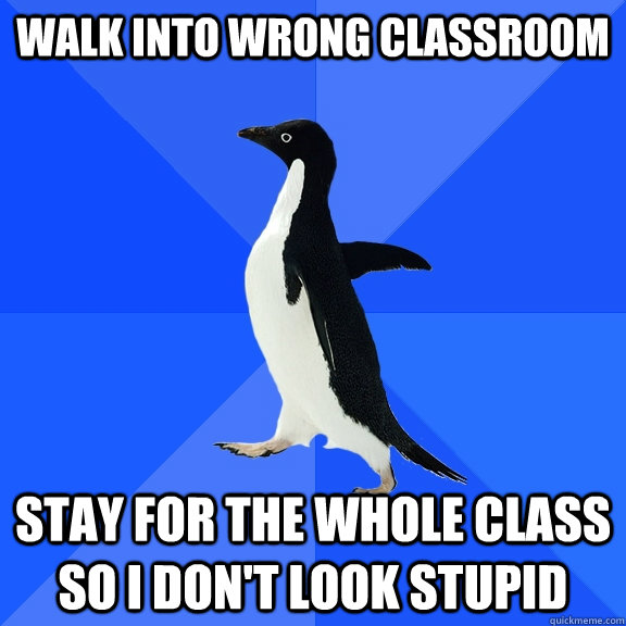 Walk into wrong classroom Stay for the whole class so I don't look stupid  Socially Awkward Penguin