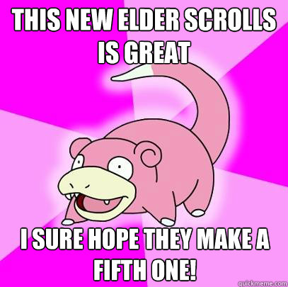 This new elder scrolls is great i sure hope they make a fifth one!  Slowpoke