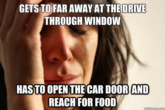 Gets to far away at the drive through window Has to open the car door  and reach for food  First World Problems