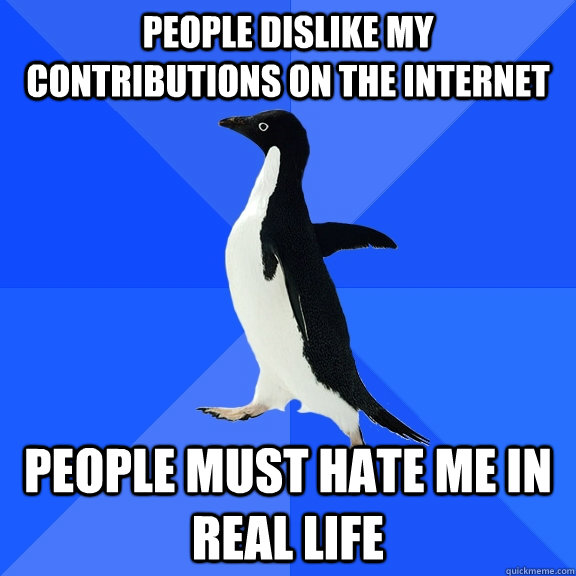 people dislike my contributions on the internet people must hate me in real life  Socially Awkward Penguin