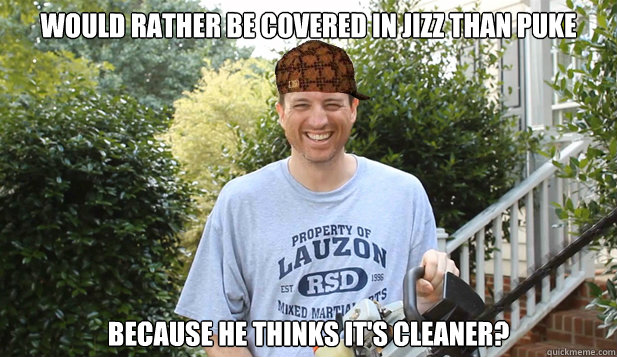 Would rather be covered in jizz than puke Because he thinks it's cleaner?  Scumbag Commentator