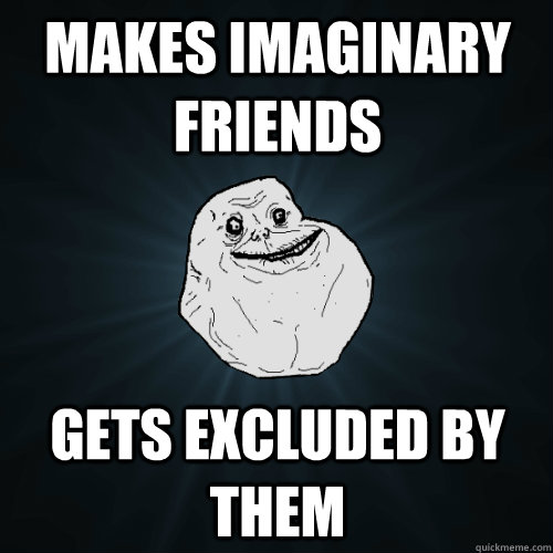 Makes imaginary Friends  Gets excluded by them  Forever Alone