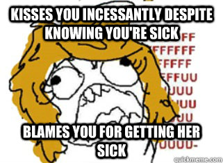 Kisses you incessantly despite knowing you're sick Blames you for getting her sick - Kisses you incessantly despite knowing you're sick Blames you for getting her sick  Girl rage