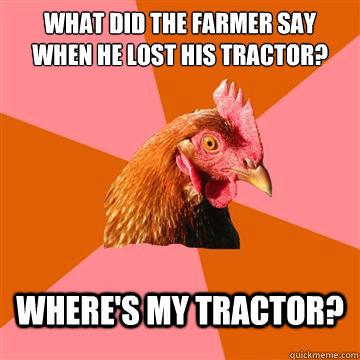What did the farmer say when he lost his tractor? Where's my tractor?  Anti-Joke Chicken