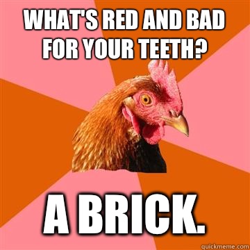 What's red and bad for your teeth? A brick.  - What's red and bad for your teeth? A brick.   Anti-Joke Chicken