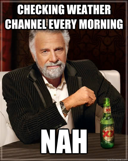 checking Weather Channel every morning nah   The Most Interesting Man In The World